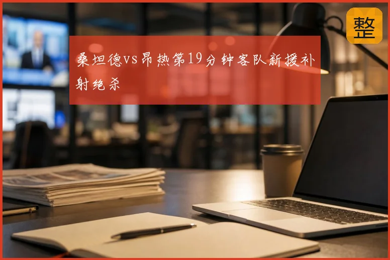 桑坦德vs昂热第19分钟客队新援补射绝杀