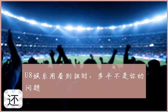U8娱乐用着别扭时,多半不是你的问题