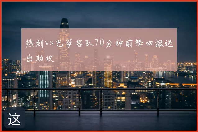 热刺vs巴萨客队70分钟前锋回撤送出助攻