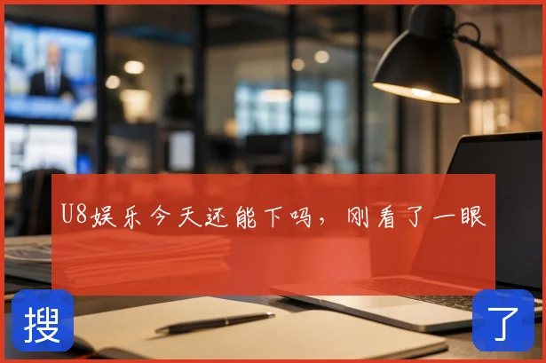 U8娱乐今天还能下吗，刚看了一眼