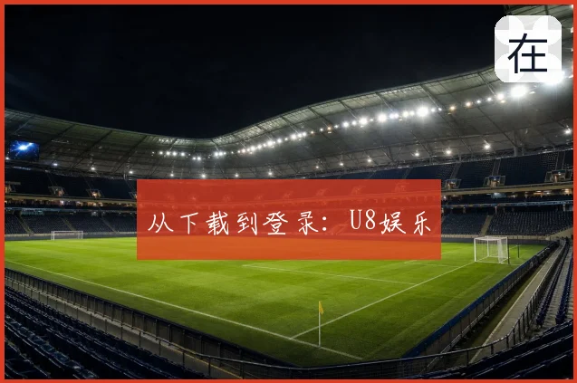 从下载到登录：U8娱乐